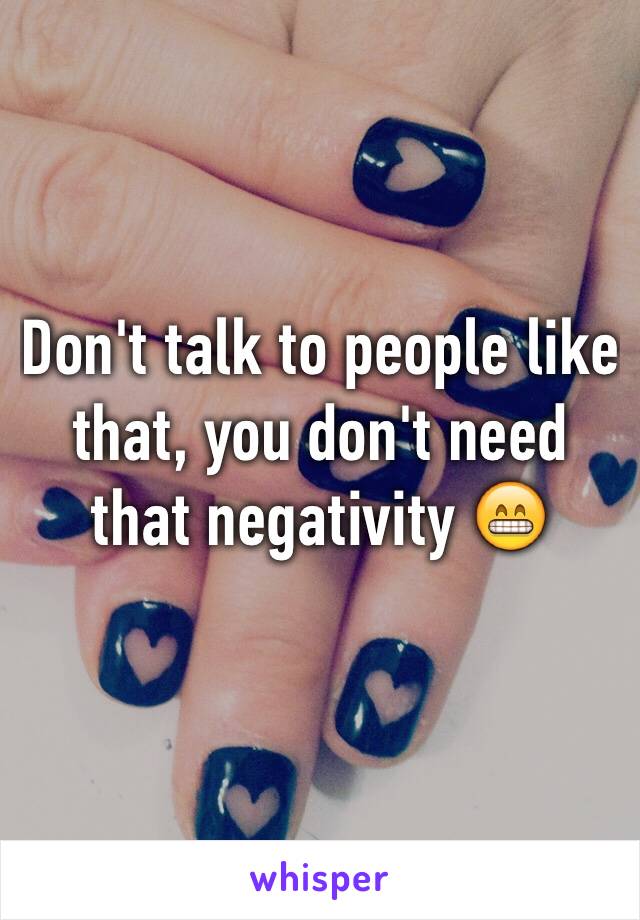 Don't talk to people like that, you don't need that negativity 😁