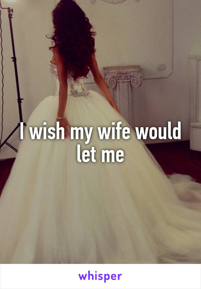 I wish my wife would let me