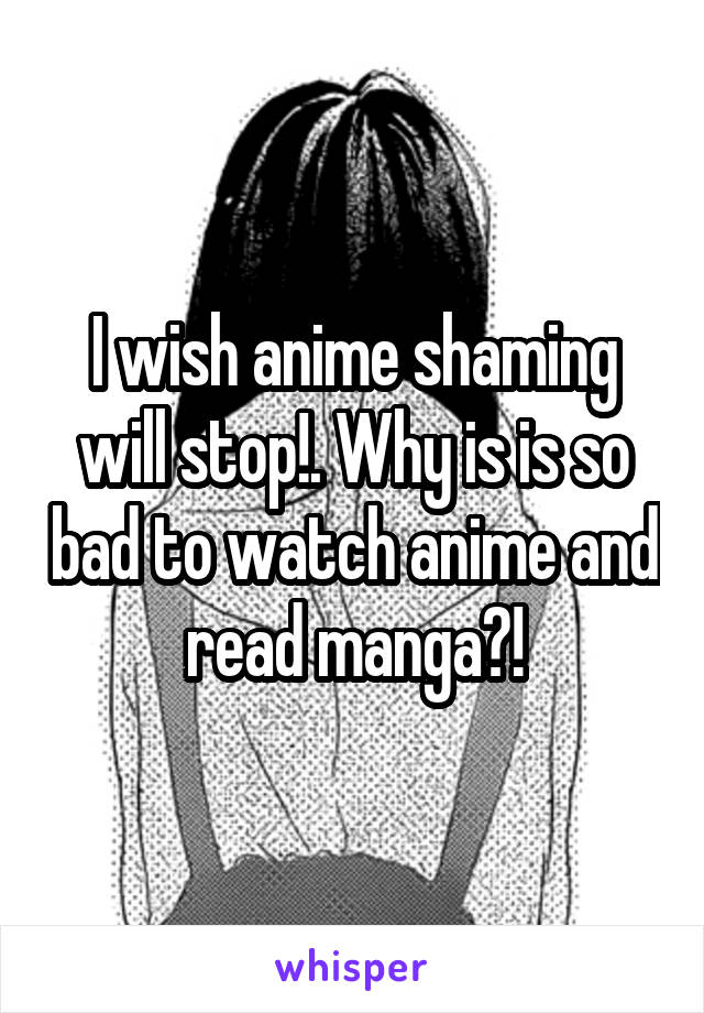 I wish anime shaming will stop!. Why is is so bad to watch anime and read manga?!