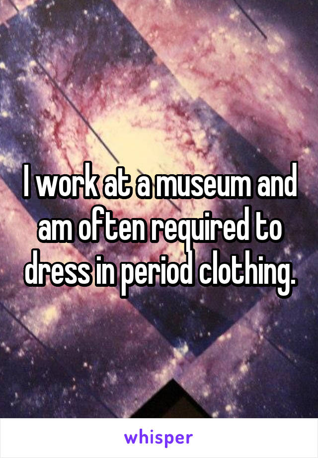 I work at a museum and am often required to dress in period clothing.