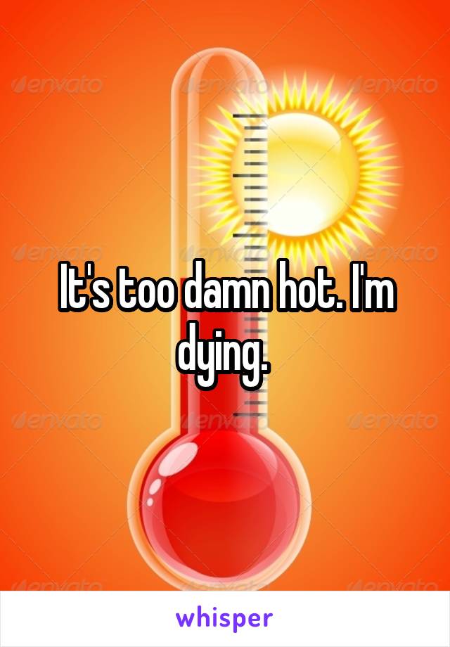 It's too damn hot. I'm dying. 