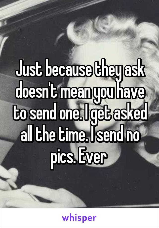 Just because they ask doesn't mean you have to send one. I get asked all the time. I send no pics. Ever 