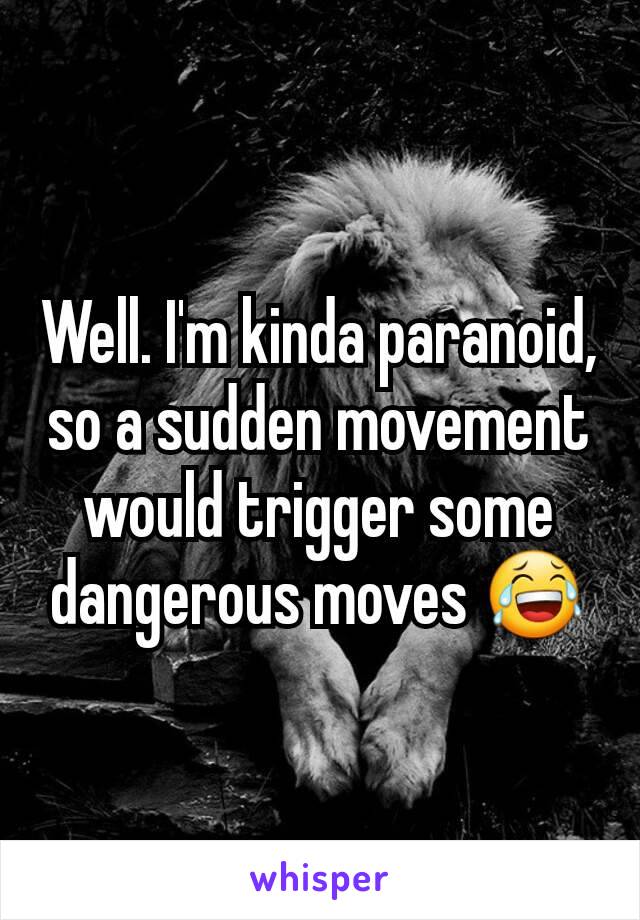 Well. I'm kinda paranoid, so a sudden movement would trigger some dangerous moves 😂