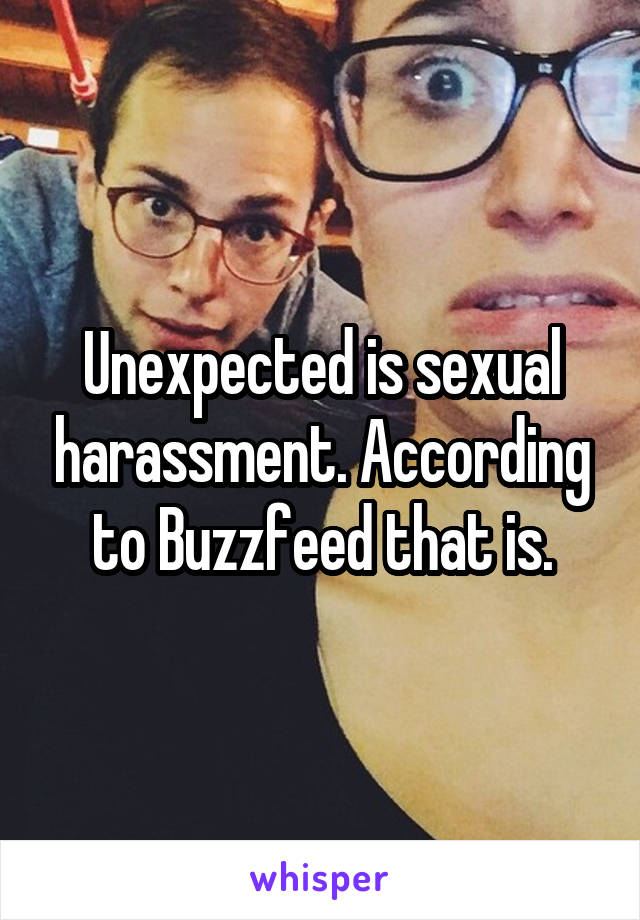 Unexpected is sexual harassment. According to Buzzfeed that is.