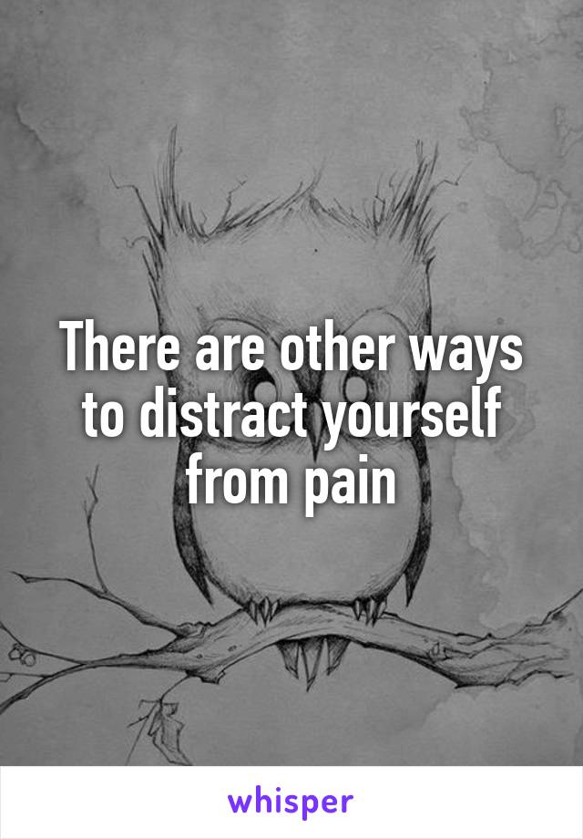 There are other ways to distract yourself from pain