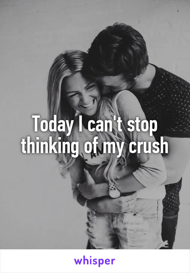 Today I can't stop thinking of my crush
