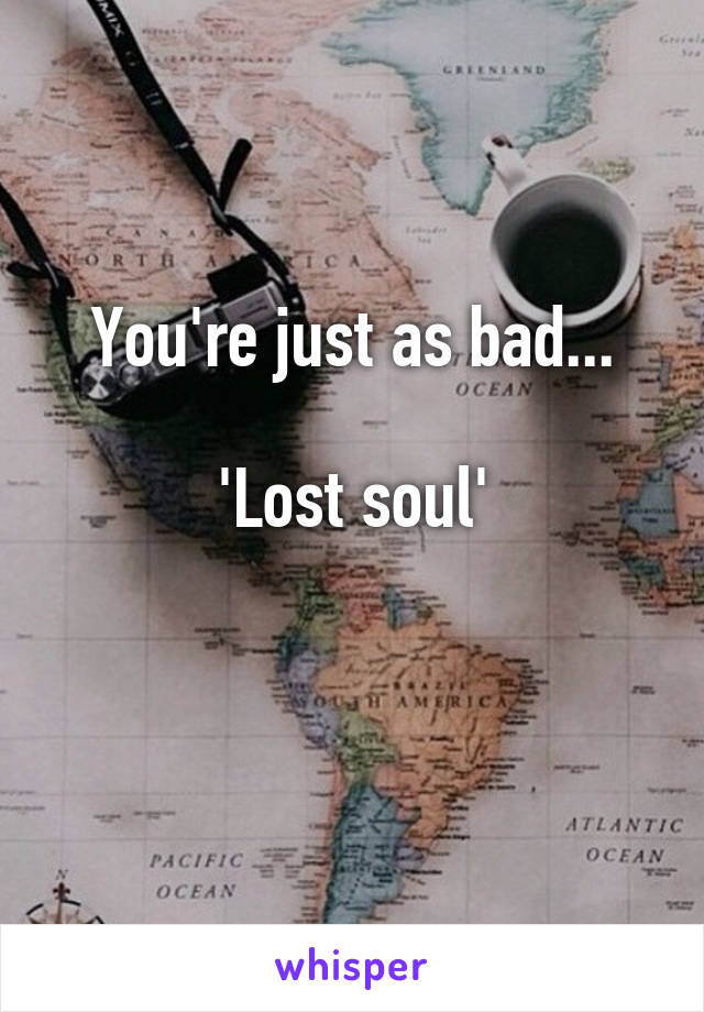 You're just as bad...

'Lost soul'

