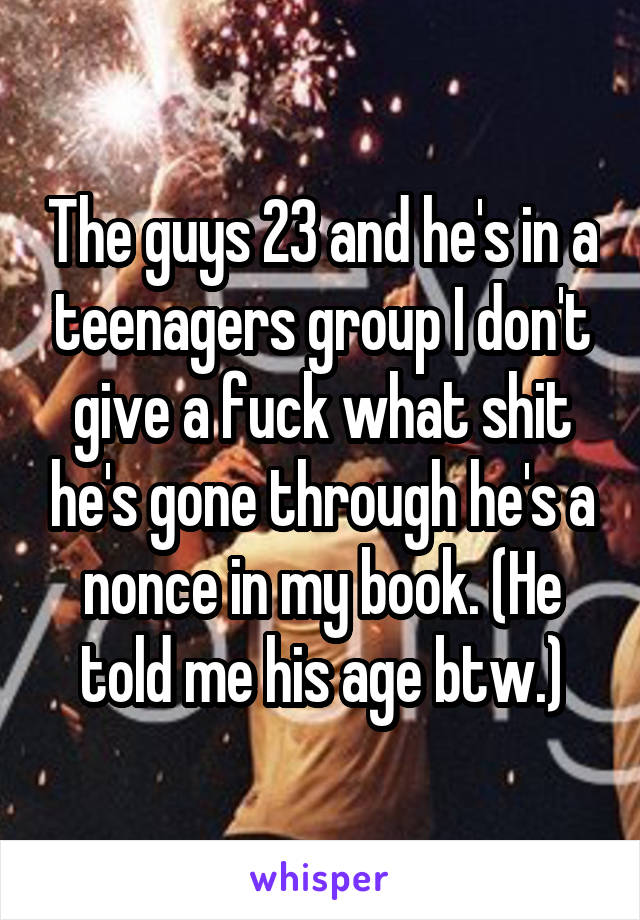 The guys 23 and he's in a teenagers group I don't give a fuck what shit he's gone through he's a nonce in my book. (He told me his age btw.)