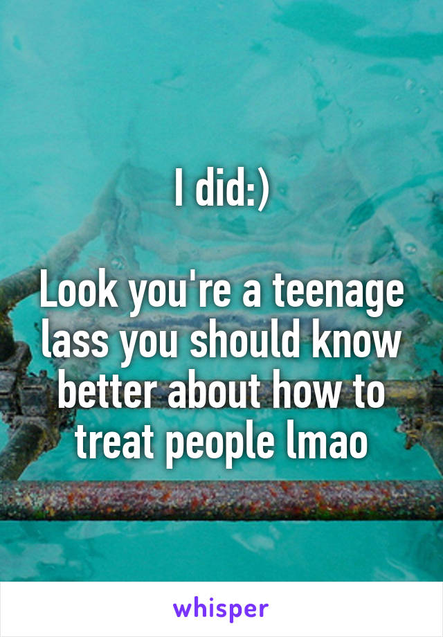 I did:)

Look you're a teenage lass you should know better about how to treat people lmao