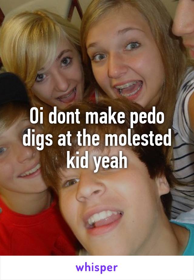 Oi dont make pedo digs at the molested kid yeah