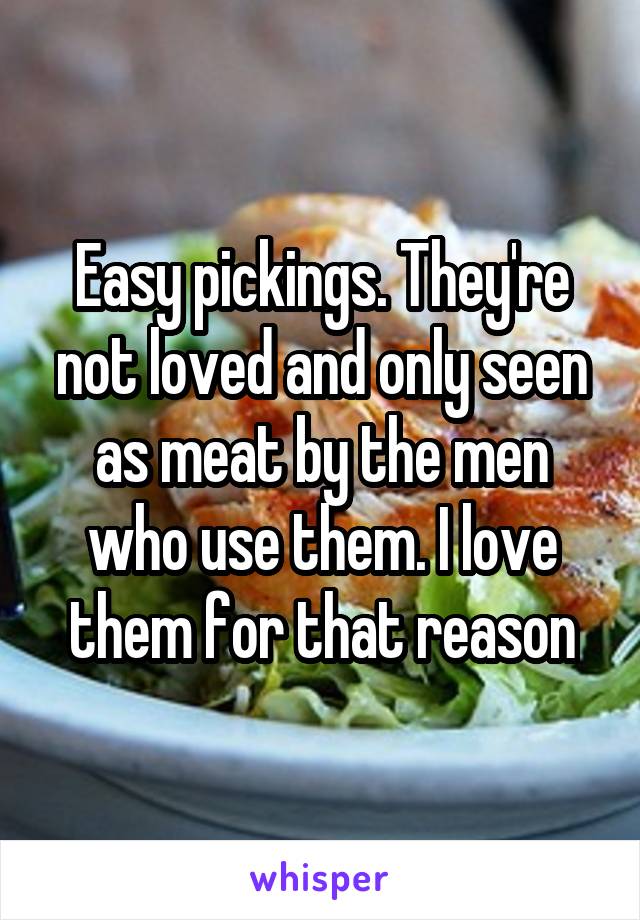 Easy pickings. They're not loved and only seen as meat by the men who use them. I love them for that reason