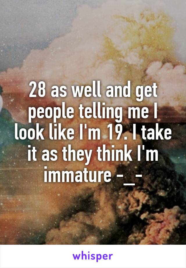 28 as well and get people telling me I look like I'm 19. I take it as they think I'm immature -_-