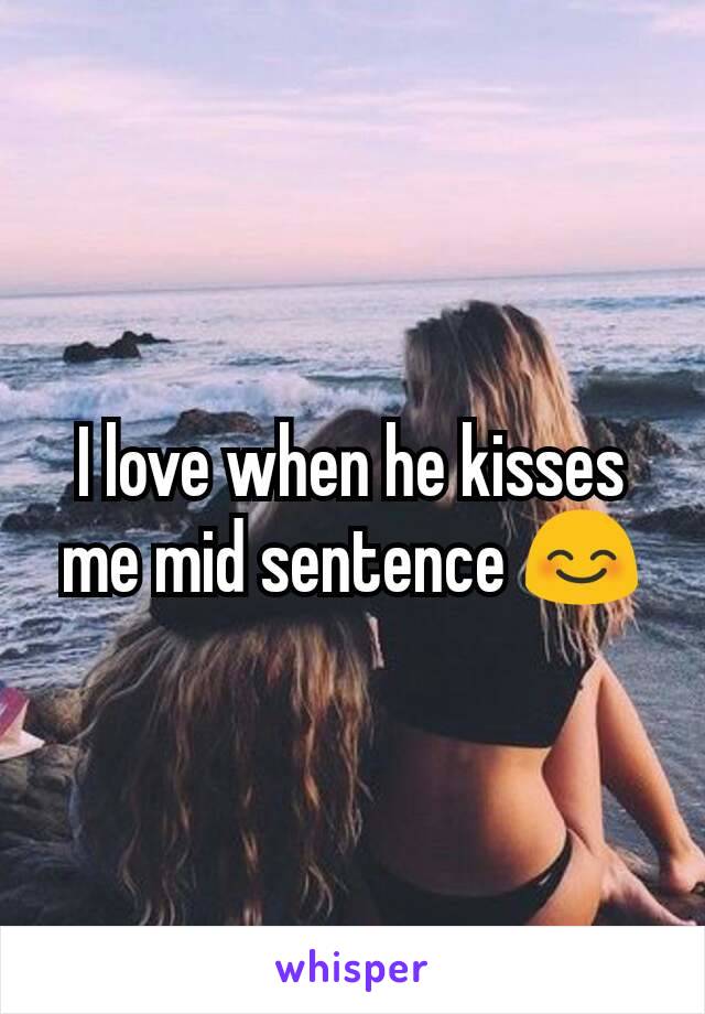 I love when he kisses me mid sentence 😊