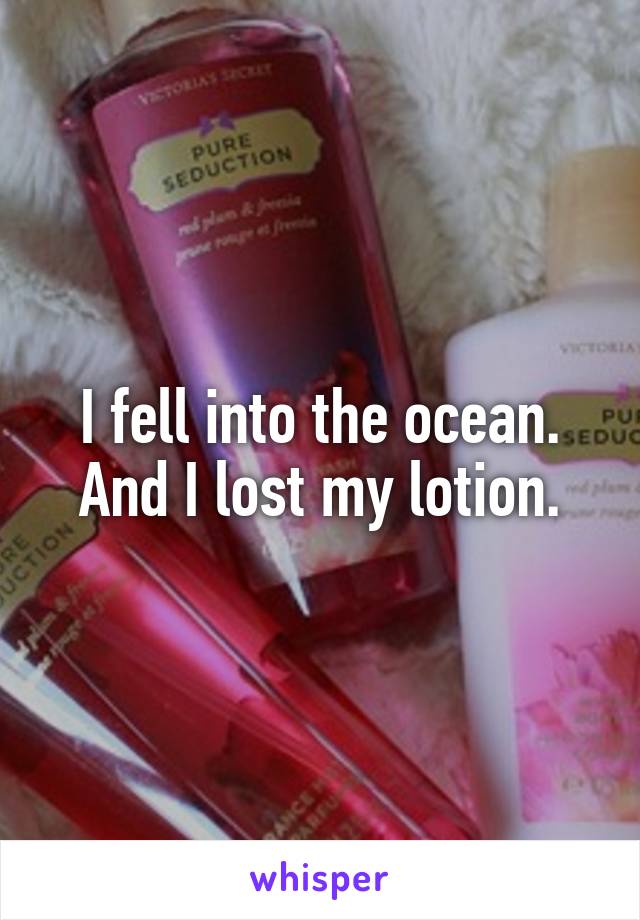 I fell into the ocean. And I lost my lotion.