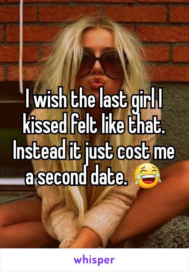 I wish the last girl I kissed felt like that. Instead it just cost me a second date. 😂