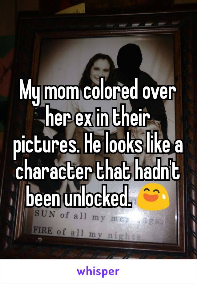 My mom colored over her ex in their pictures. He looks like a character that hadn't been unlocked. 😅