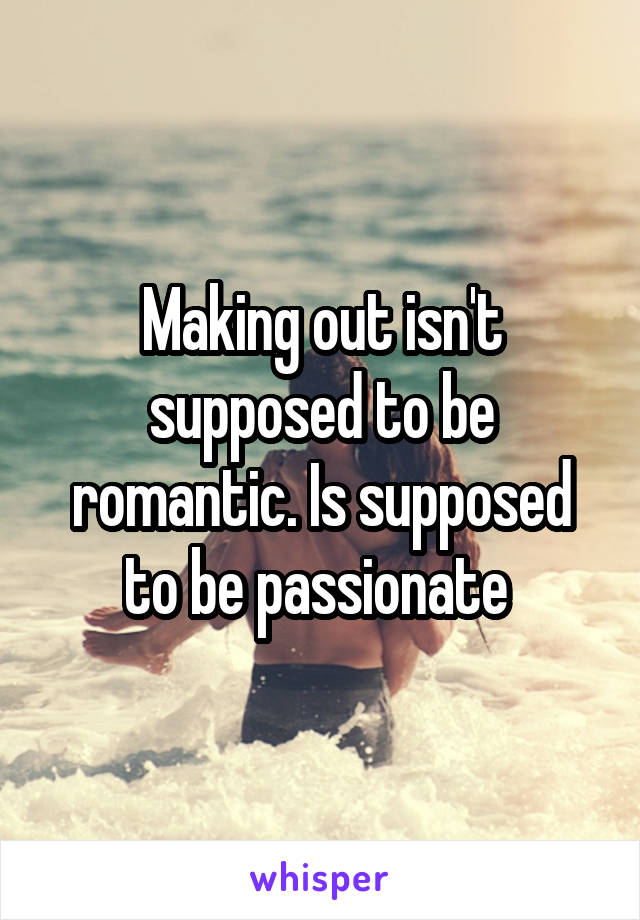 Making out isn't supposed to be romantic. Is supposed to be passionate 