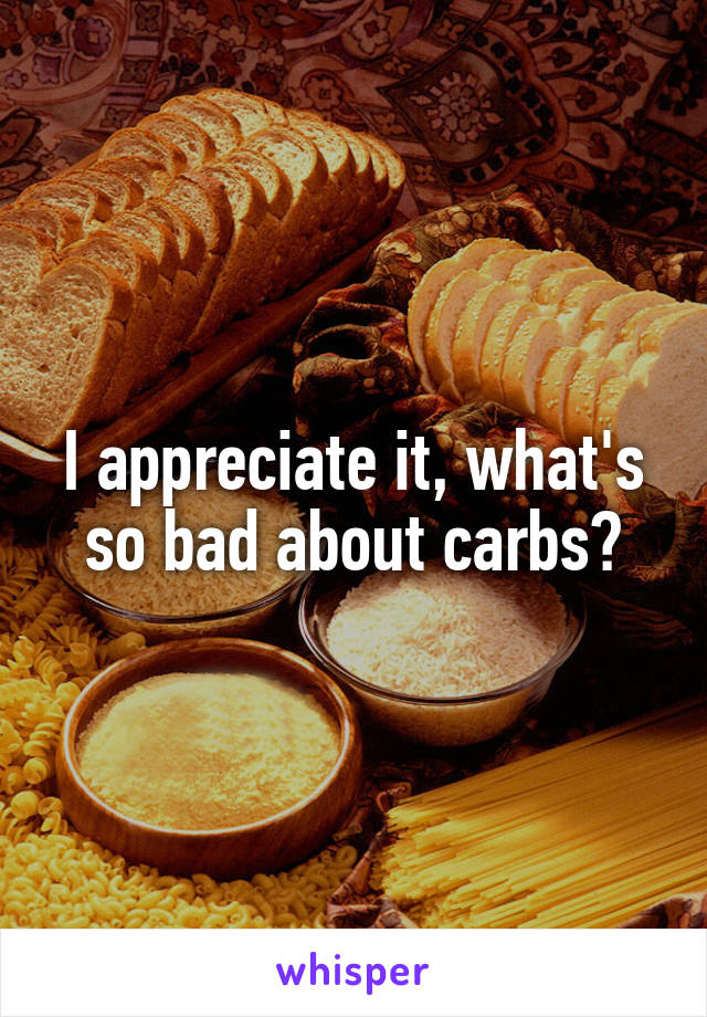 I appreciate it, what's so bad about carbs?
