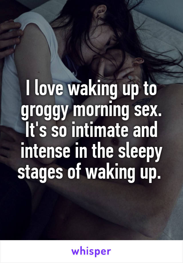 I love waking up to groggy morning sex. It's so intimate and intense in the sleepy stages of waking up. 