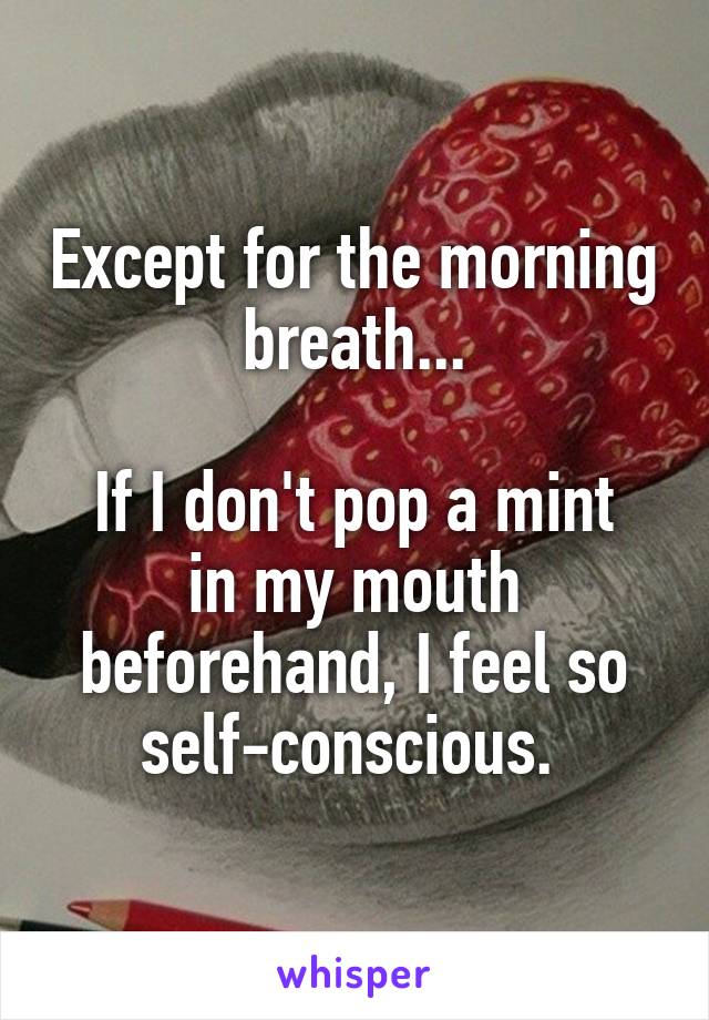Except for the morning breath...

If I don't pop a mint in my mouth beforehand, I feel so self-conscious. 