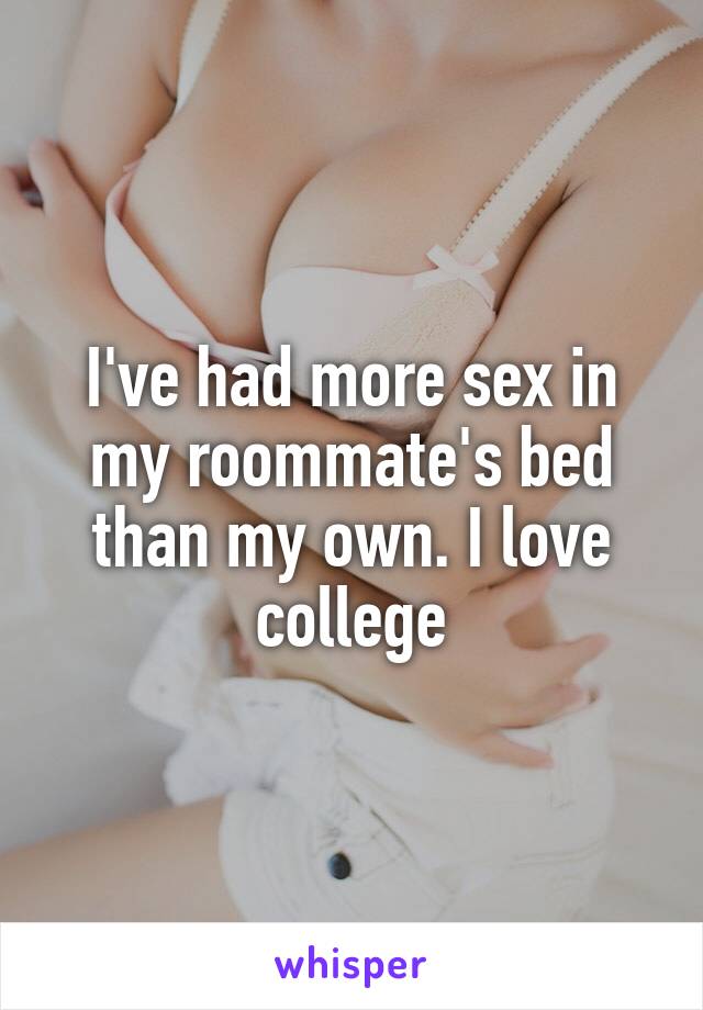 I've had more sex in my roommate's bed than my own. I love college
