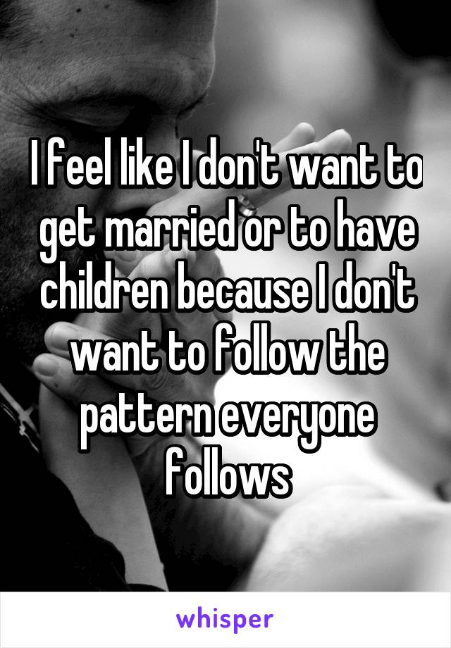 I feel like I don't want to get married or to have children because I don't want to follow the pattern everyone follows