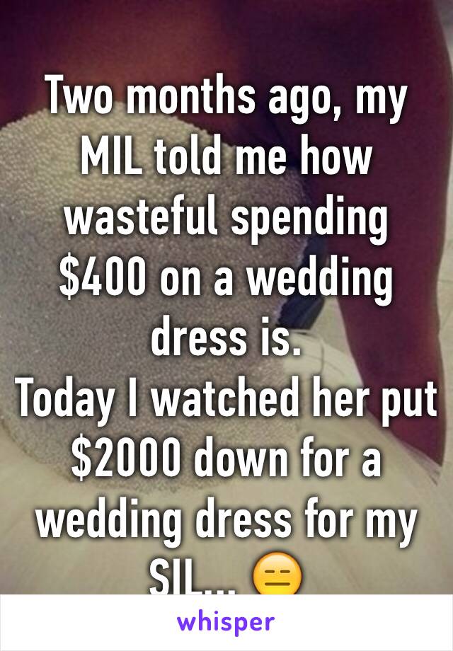 Two months ago, my MIL told me how wasteful spending $400 on a wedding dress is.
Today I watched her put $2000 down for a wedding dress for my SIL... 😑