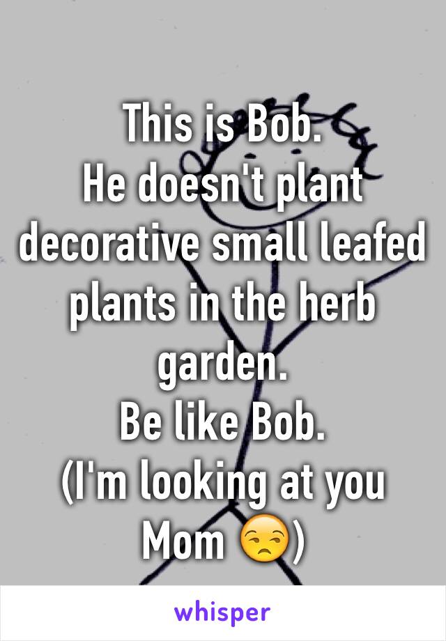 This is Bob. 
He doesn't plant decorative small leafed plants in the herb garden. 
Be like Bob. 
(I'm looking at you Mom 😒)