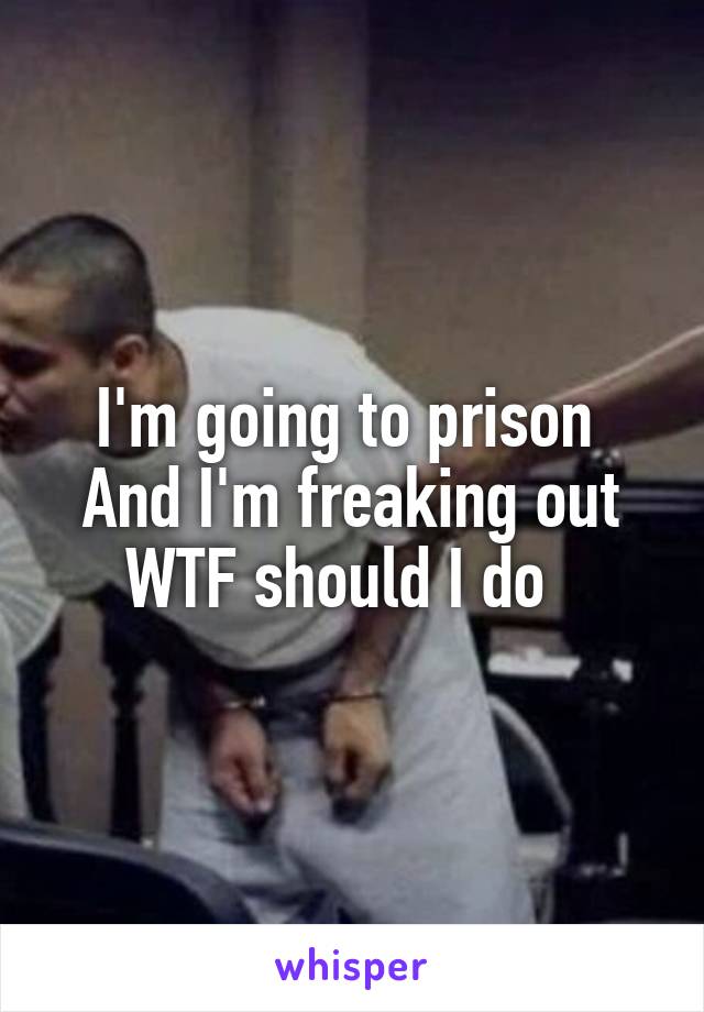 I'm going to prison 
And I'm freaking out WTF should I do  