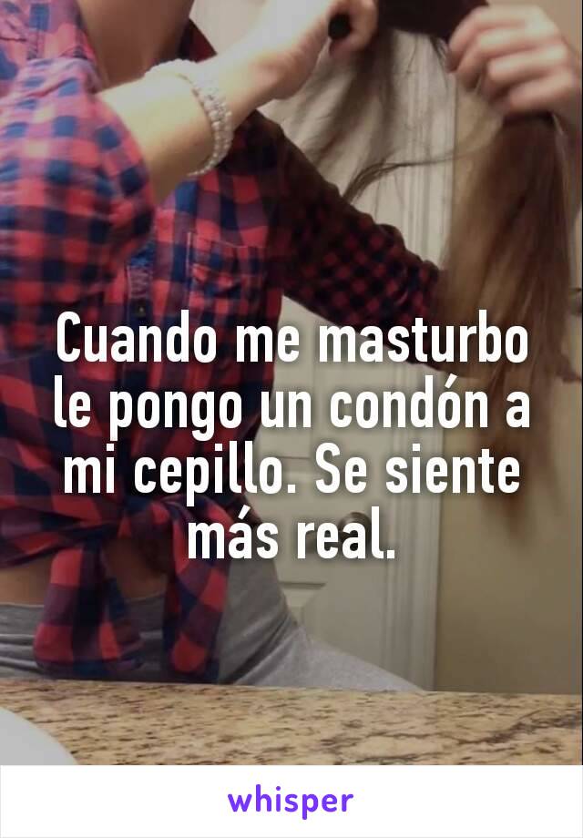 Cuando me masturbo
le pongo un condón a mi cepillo. Se siente más real.
