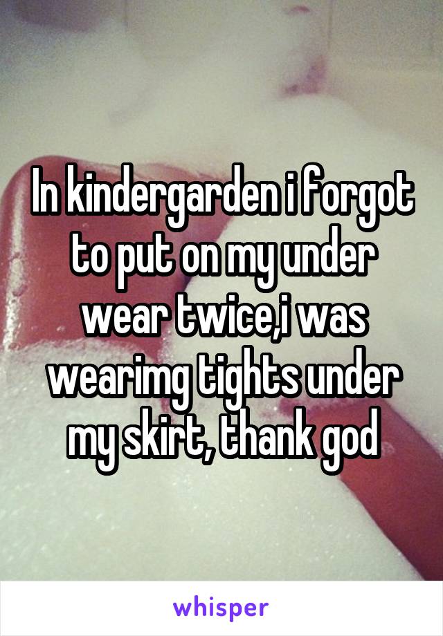 In kindergarden i forgot to put on my under wear twice,i was wearimg tights under my skirt, thank god