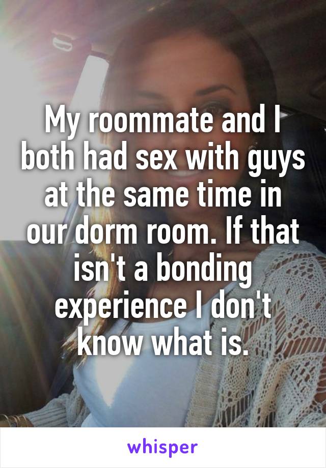 My roommate and I both had sex with guys at the same time in our dorm room. If that isn't a bonding experience I don't know what is.
