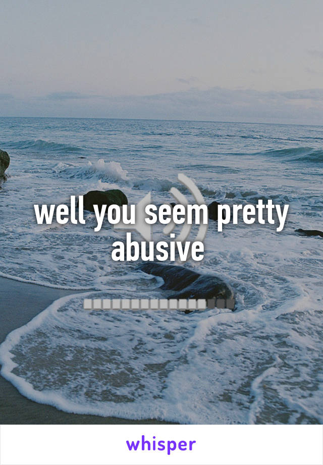 well you seem pretty abusive 