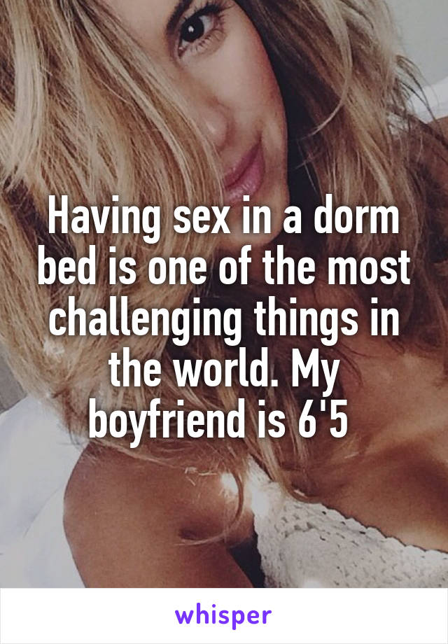 Having sex in a dorm bed is one of the most challenging things in the world. My boyfriend is 6'5 