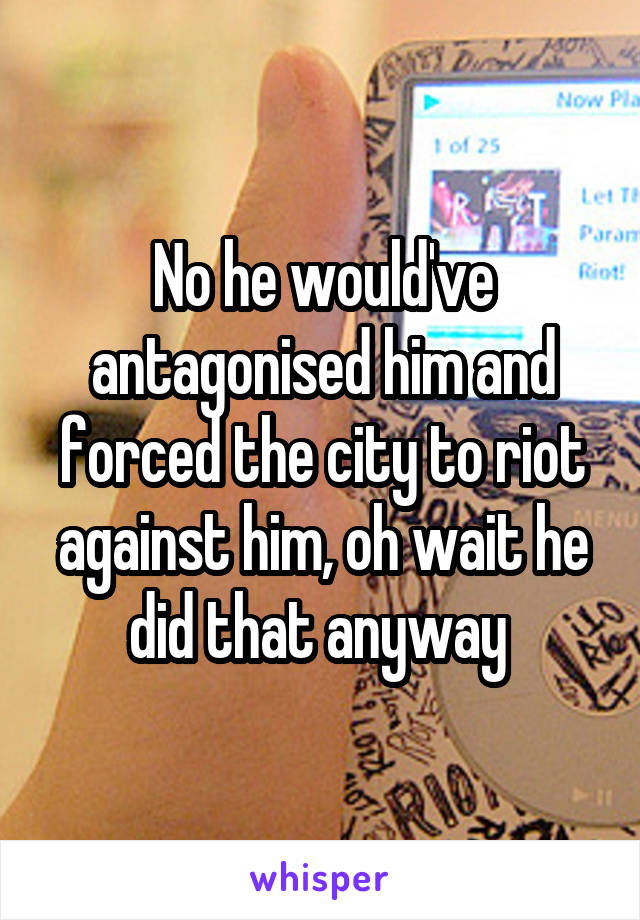 No he would've antagonised him and forced the city to riot against him, oh wait he did that anyway 