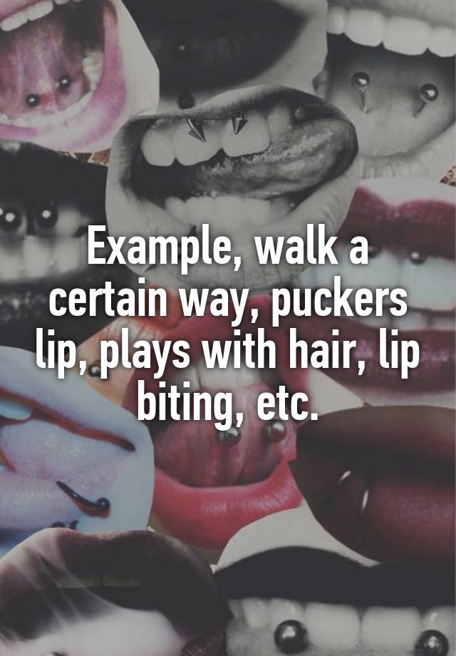 Example Walk A Certain Way Puckers Lip Plays With Hair Lip Biting Etc