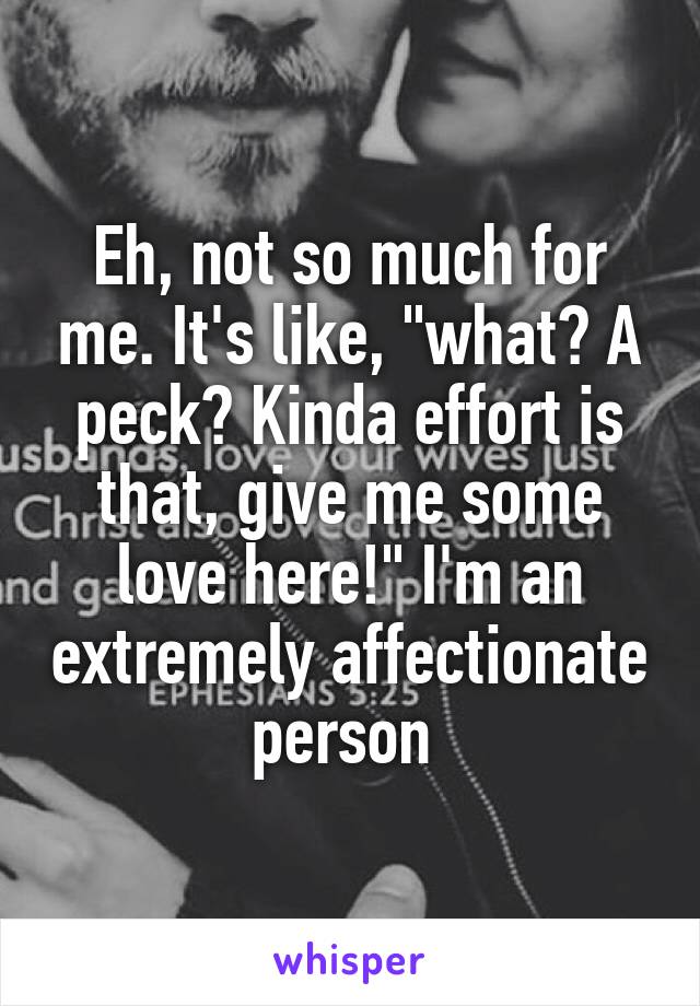 Eh, not so much for me. It's like, "what? A peck? Kinda effort is that, give me some love here!" I'm an extremely affectionate person 