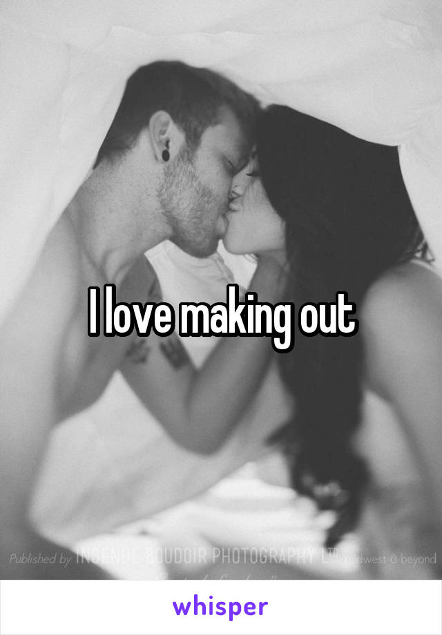 I love making out