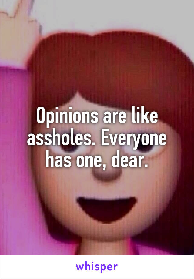 Opinions are like assholes. Everyone has one, dear.