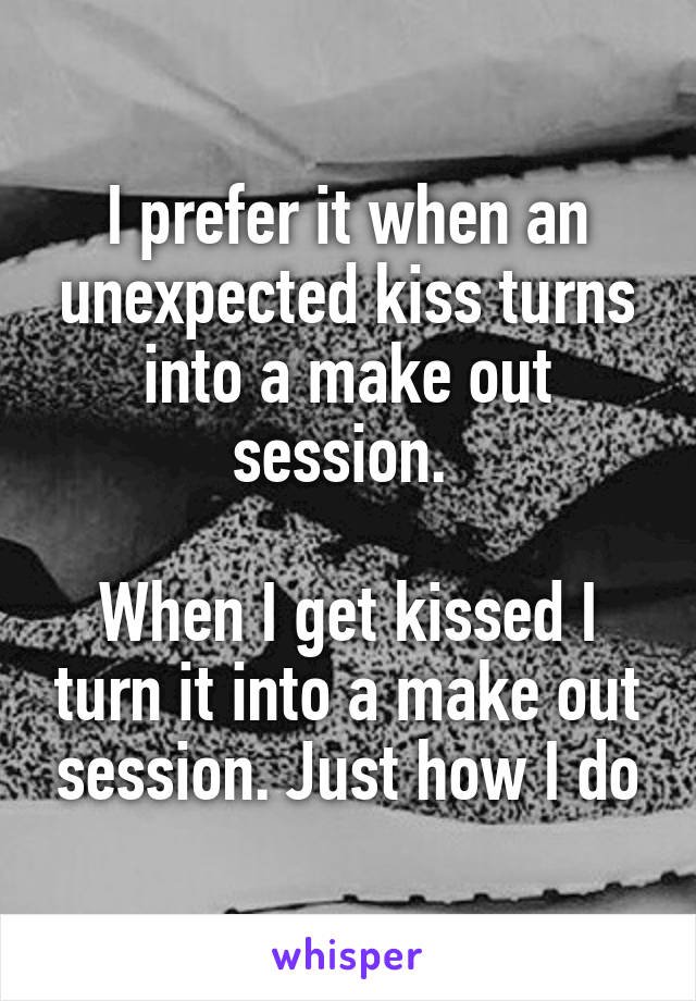 I prefer it when an unexpected kiss turns into a make out session. 

When I get kissed I turn it into a make out session. Just how I do