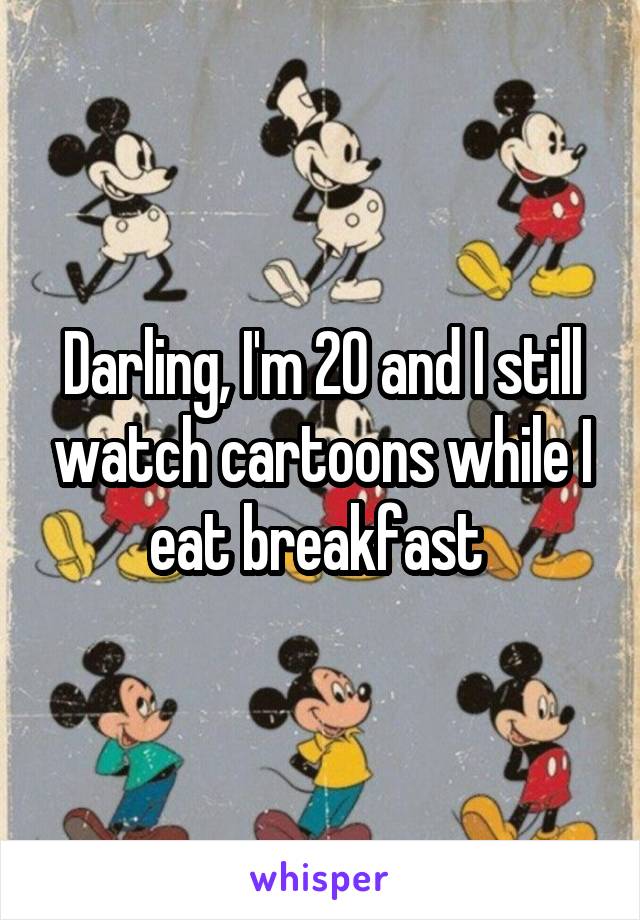 Darling, I'm 20 and I still watch cartoons while I eat breakfast 