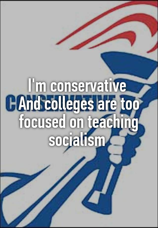 I'm conservative And colleges are too focused on teaching socialism