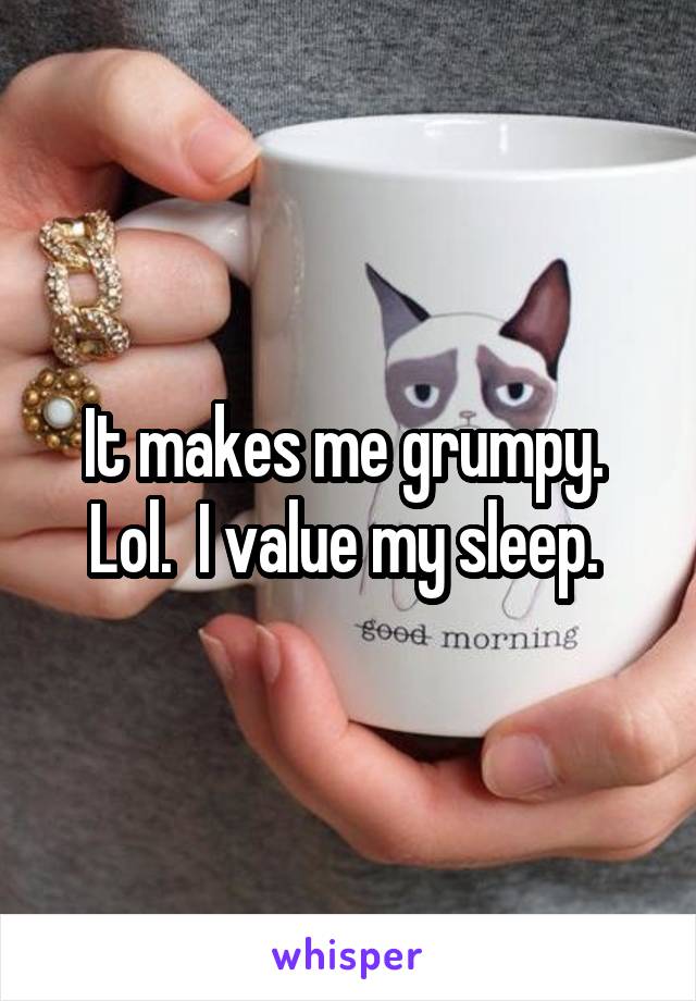 It makes me grumpy.  Lol.  I value my sleep. 