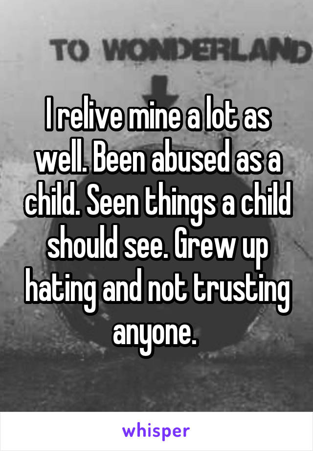 I relive mine a lot as well. Been abused as a child. Seen things a child should see. Grew up hating and not trusting anyone. 
