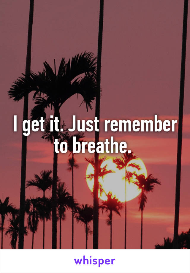 I get it. Just remember to breathe. 