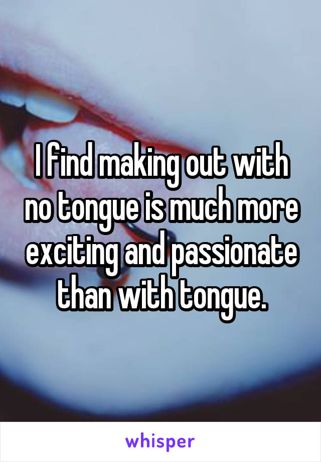 I find making out with no tongue is much more exciting and passionate than with tongue.