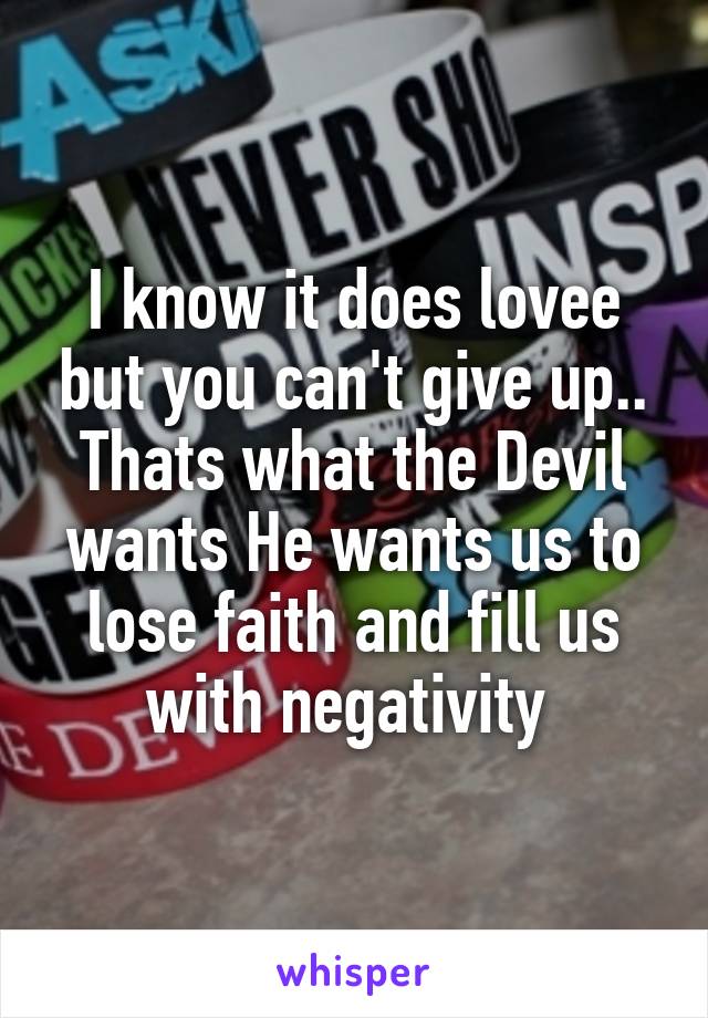 I know it does lovee but you can't give up.. Thats what the Devil wants He wants us to lose faith and fill us with negativity 