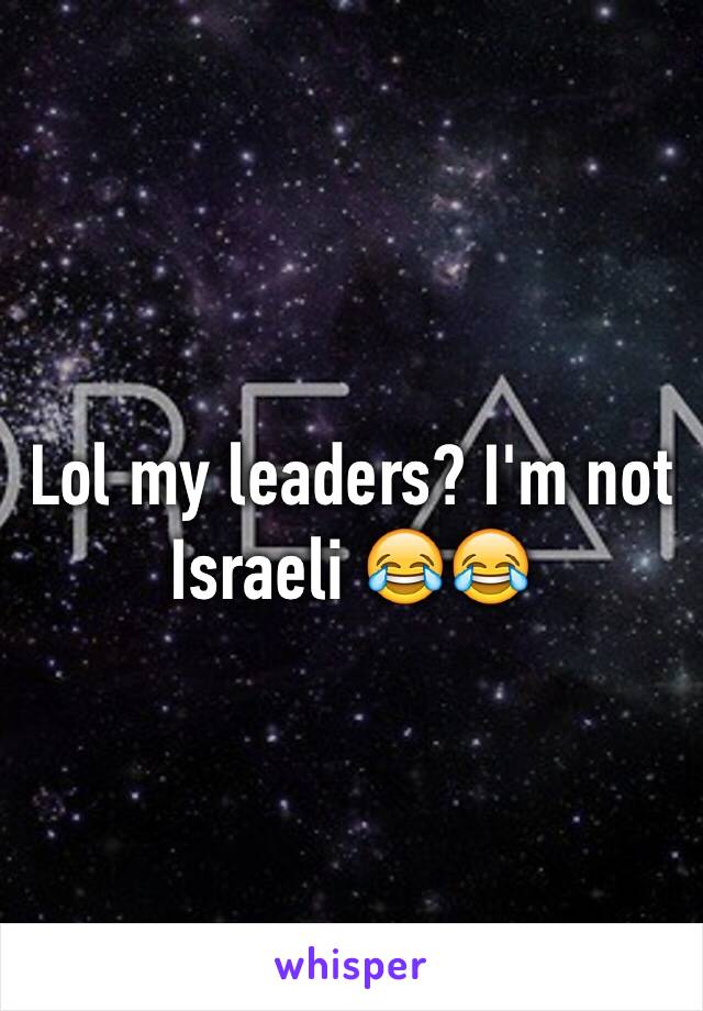 Lol my leaders? I'm not Israeli 😂😂 