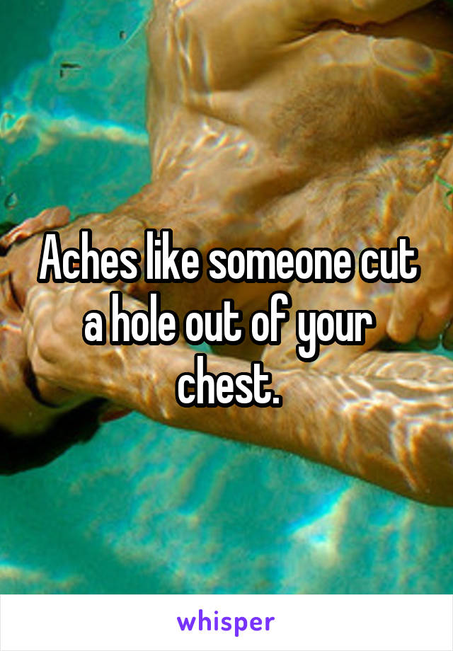 Aches like someone cut a hole out of your chest.