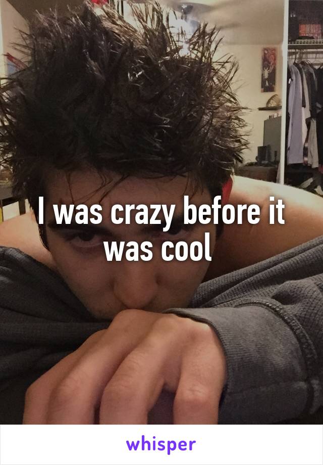 I was crazy before it was cool 
